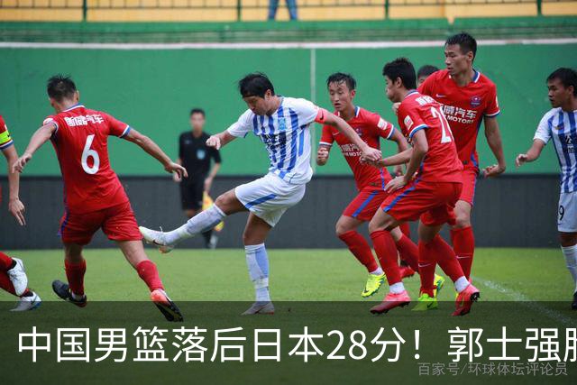 中国男篮落后日本28分！郭士强脸色铁青+低头无奈，陷入绝境