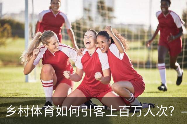 乡村体育如何引客上百万人次？——婺源“体育+旅游”带火深山小村